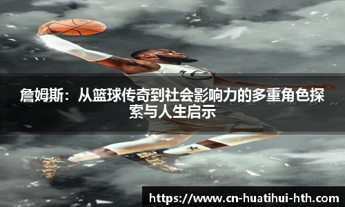 詹姆斯：从篮球传奇到社会影响力的多重角色探索与人生启示