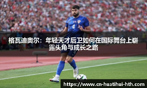格瓦迪奥尔：年轻天才后卫如何在国际舞台上崭露头角与成长之路