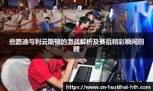 些路迪与利云斯顿的激战解析及赛后精彩瞬间回顾